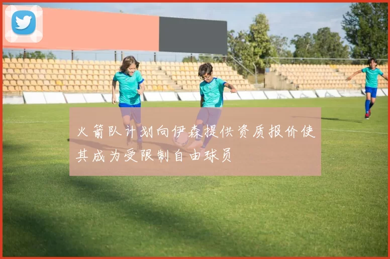 火箭队计划向伊森提供资质报价使其成为受限制自由球员