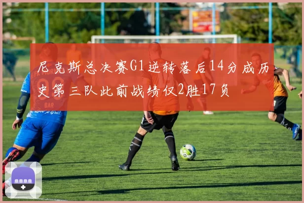 尼克斯总决赛G1逆转落后14分成历史第三队此前战绩仅2胜17负
