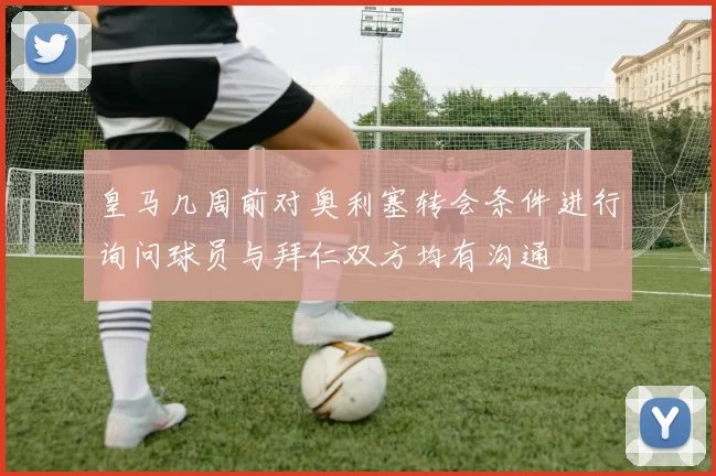 皇马几周前对奥利塞转会条件进行询问球员与拜仁双方均有沟通