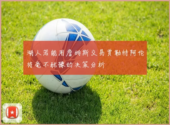 湖人若能用詹姆斯交易贾勒特阿伦将毫不犹豫的决策分析