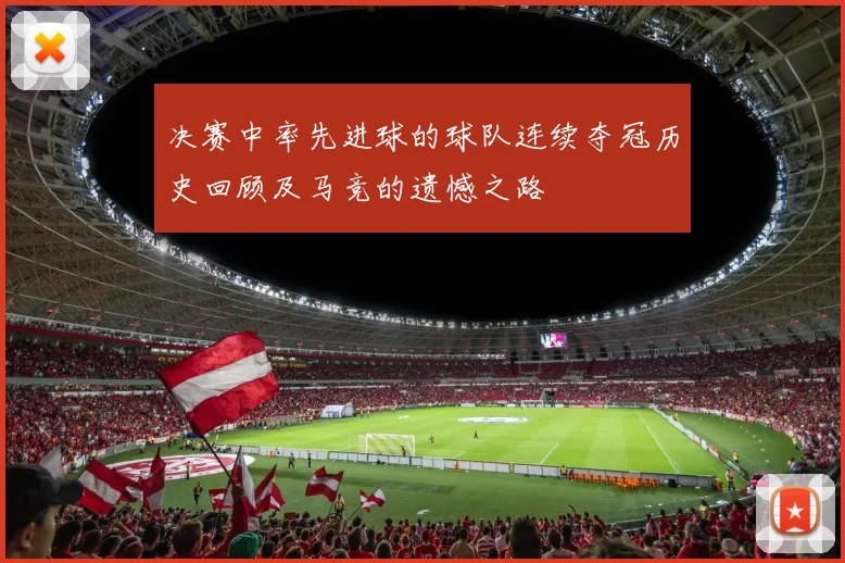决赛中率先进球的球队连续夺冠历史回顾及马竞的遗憾之路