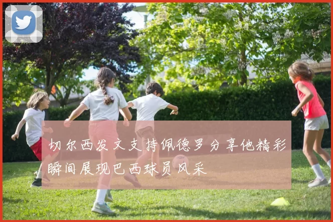 切尔西发文支持佩德罗分享他精彩瞬间展现巴西球员风采