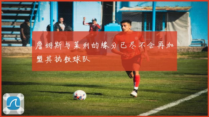 詹姆斯与莱利的缘分已尽不会再加盟其执教球队