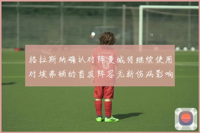格拉斯纳确认对阵曼城将继续使用对埃弗顿的首发阵容无新伤病影响