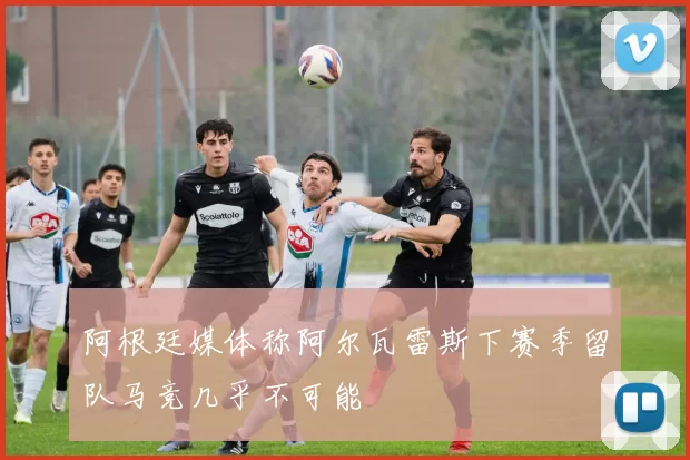 阿根廷媒体称阿尔瓦雷斯下赛季留队马竞几乎不可能