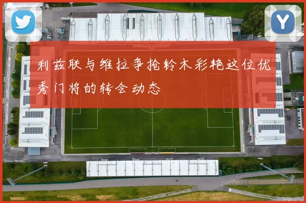 利兹联与维拉争抢铃木彩艳这位优秀门将的转会动态