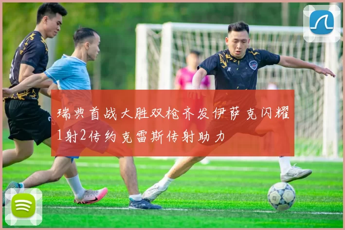 瑞典首战大胜双枪齐发伊萨克闪耀1射2传约克雷斯传射助力