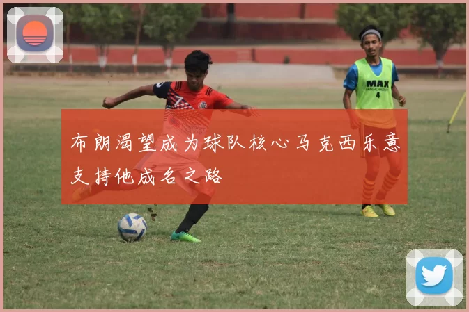布朗渴望成为球队核心马克西乐意支持他成名之路