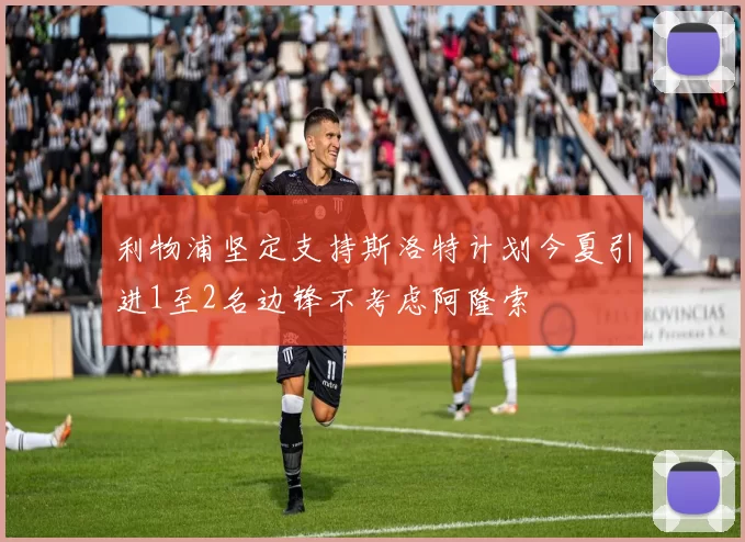 利物浦坚定支持斯洛特计划今夏引进1至2名边锋不考虑阿隆索
