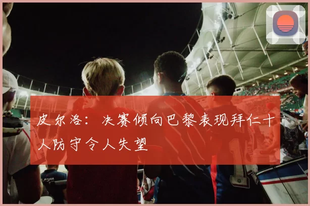 皮尔洛：决赛倾向巴黎表现拜仁十人防守令人失望