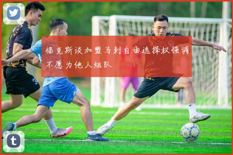 福克斯谈加盟马刺自由选择权强调不愿为他人组队