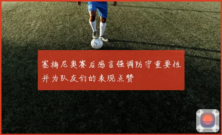 塞梅尼奥赛后感言强调防守重要性并为队友们的表现点赞