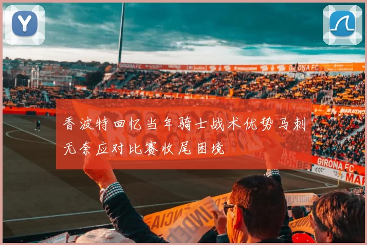 香波特回忆当年骑士战术优势马刺无奈应对比赛收尾困境