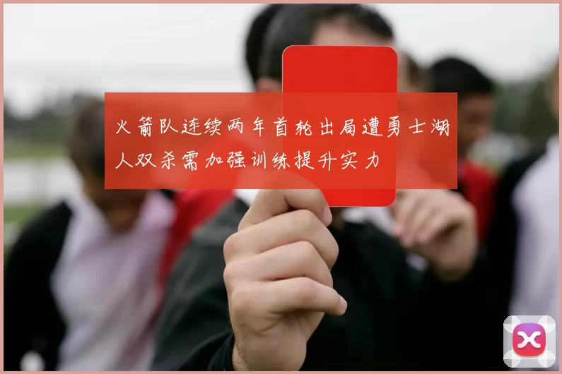 火箭队连续两年首轮出局遭勇士湖人双杀需加强训练提升实力