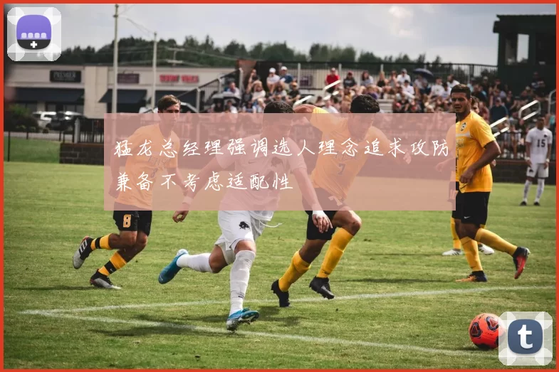 猛龙总经理强调选人理念追求攻防兼备不考虑适配性