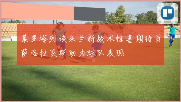 莱罗塔列谈米兰新战术惊喜期待贡萨洛拉莫斯助力球队表现
