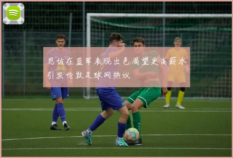 恩佐在蓝军表现出色渴望更高薪水引发伦敦足球网热议