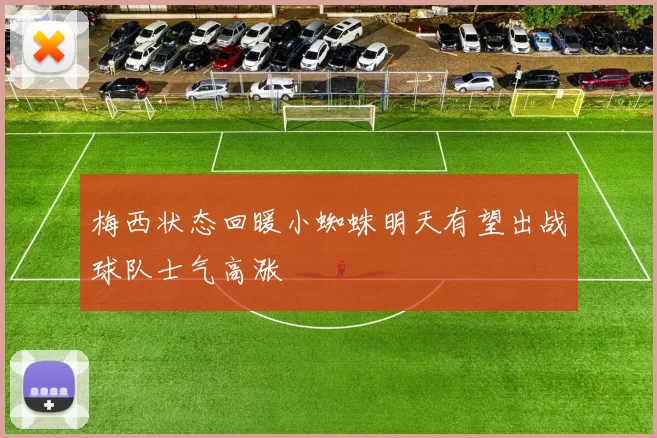 梅西状态回暖小蜘蛛明天有望出战球队士气高涨