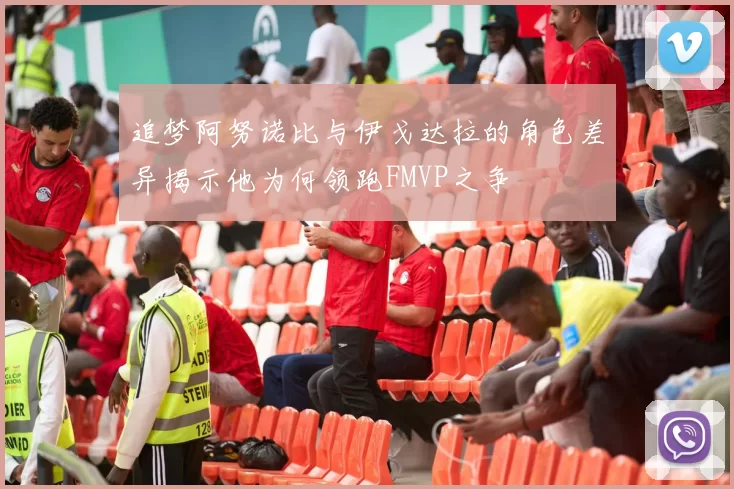 追梦阿努诺比与伊戈达拉的角色差异揭示他为何领跑FMVP之争