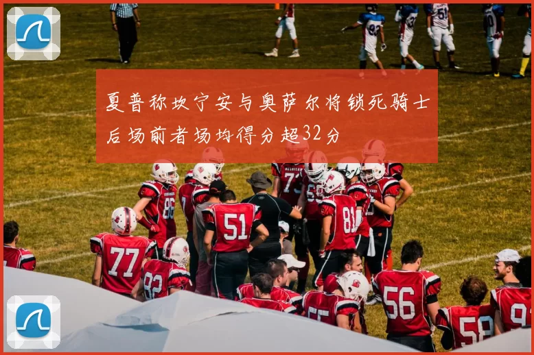 夏普称坎宁安与奥萨尔将锁死骑士后场前者场均得分超32分