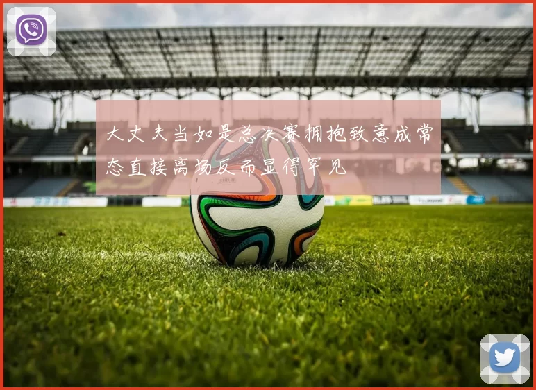 大丈夫当如是总决赛拥抱致意成常态直接离场反而显得罕见