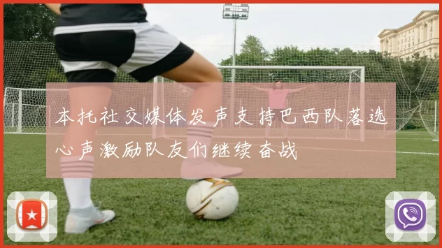 本托社交媒体发声支持巴西队落选心声激励队友们继续奋战
