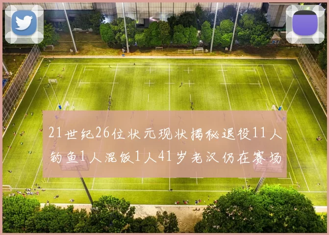 21世纪26位状元现状揭秘退役11人钓鱼1人混饭1人41岁老汉仍在赛场拼搏