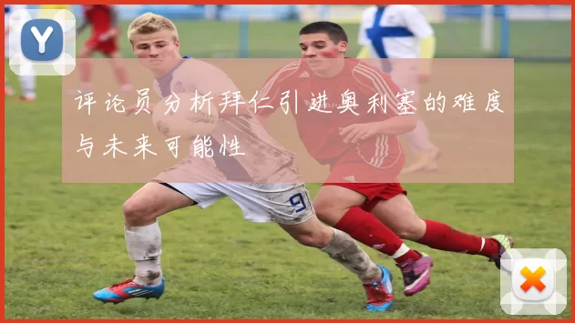 评论员分析拜仁引进奥利塞的难度与未来可能性